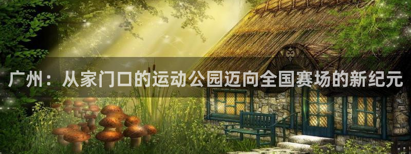 星速体育app官网下载：广州：从家门口的运动公园迈向全国赛场的新纪元