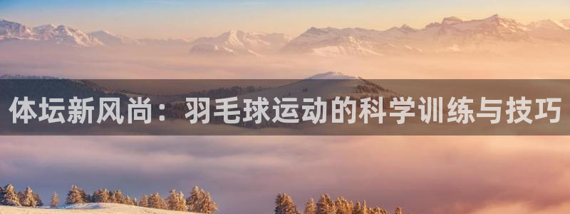 星速体育官网登录入口：体坛新风尚：羽毛球运动的科学训练与技巧