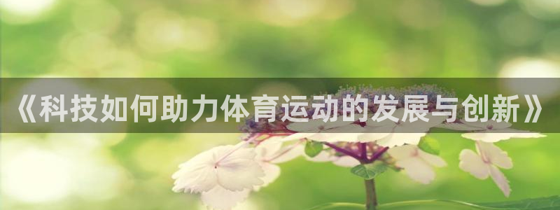 星速体育篮球app下载安装最新版本更新内容：《科技如何助力体育运动的发展与创新》