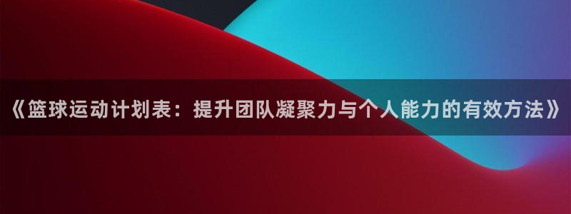 星速体育改名了吗：《篮球运动计划表：提升团队凝聚力与个人能力的有效方法》