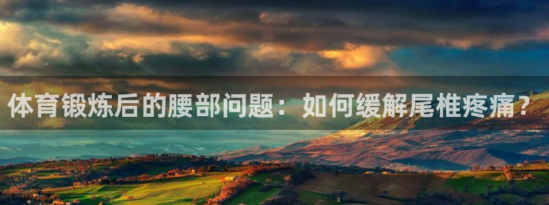 星速体育单独注册w995踮in：体育锻炼后的腰部问题：如何缓解尾椎疼痛？